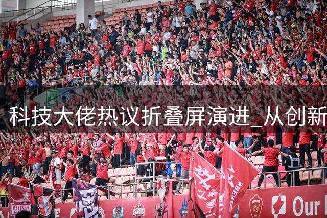 科技大佬热议折叠屏演进 从创新到跟随的市场博弈